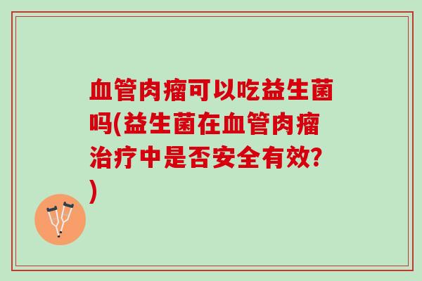 血管肉瘤可以吃益生菌吗(益生菌在血管肉瘤治疗中是否安全有效？)