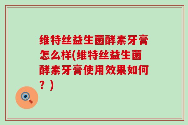 维特丝益生菌酵素牙膏怎么样(维特丝益生菌酵素牙膏使用效果如何？)