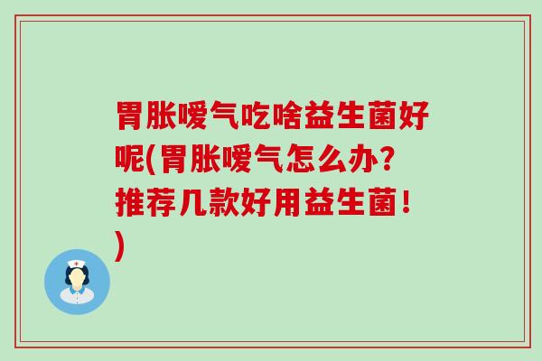 胃胀嗳气吃啥益生菌好呢(胃胀嗳气怎么办？推荐几款好用益生菌！)