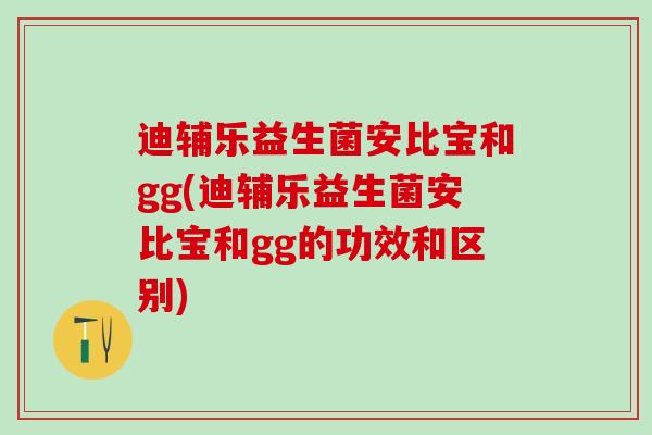 迪辅乐益生菌安比宝和gg(迪辅乐益生菌安比宝和gg的功效和区别)