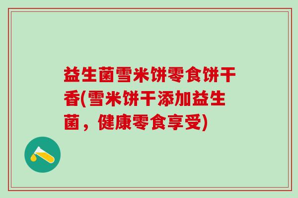 益生菌雪米饼零食饼干香(雪米饼干添加益生菌，健康零食享受)
