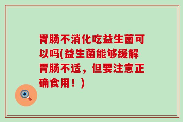 不消化吃益生菌可以吗(益生菌能够缓解不适，但要注意正确食用！)