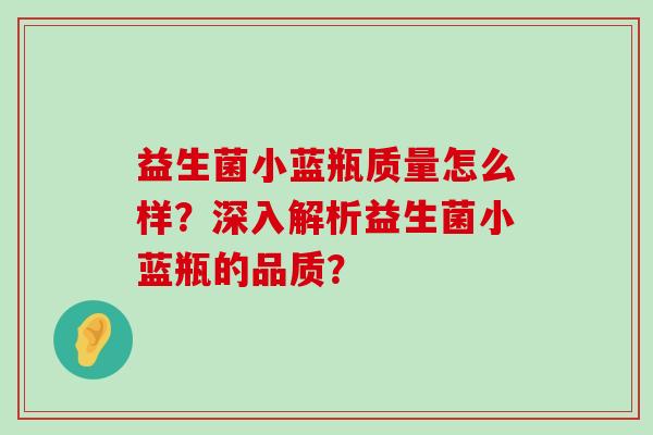 益生菌小蓝瓶质量怎么样？深入解析益生菌小蓝瓶的品质？