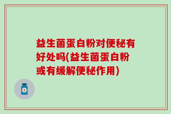 益生菌蛋白粉对便秘有好处吗(益生菌蛋白粉或有缓解便秘作用)