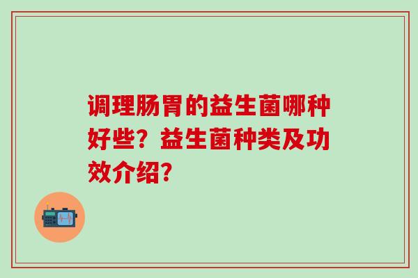 调理肠胃的益生菌哪种好些？益生菌种类及功效介绍？