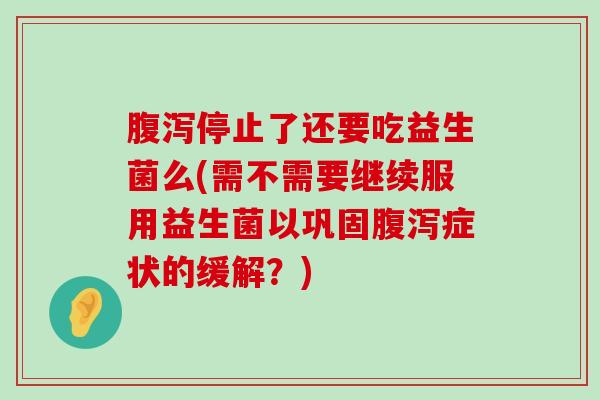 腹泻停止了还要吃益生菌么(需不需要继续服用益生菌以巩固腹泻症状的缓解？)
