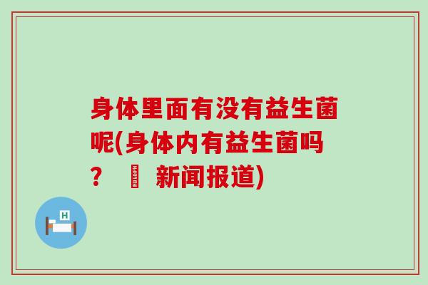 身体里面有没有益生菌呢(身体内有益生菌吗？ – 新闻报道)