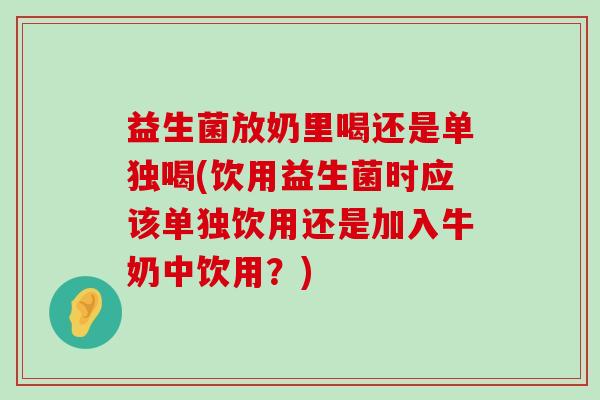 益生菌放奶里喝还是单独喝(饮用益生菌时应该单独饮用还是加入牛奶中饮用?) 益生菌放奶里喝还是单独喝(饮用益生菌时应该单独饮用还是加入牛奶中饮用?)