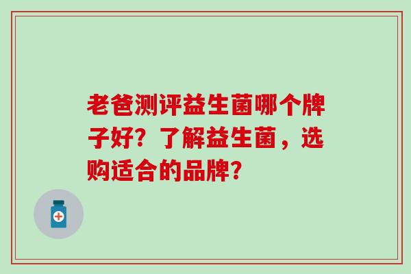 老爸测评益生菌哪个牌子好？了解益生菌，选购适合的品牌？