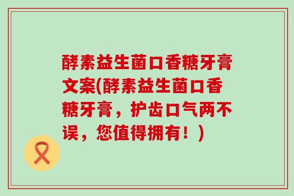 酵素益生菌口香糖牙膏文案(酵素益生菌口香糖牙膏，护齿口气两不误，您值得拥有！)