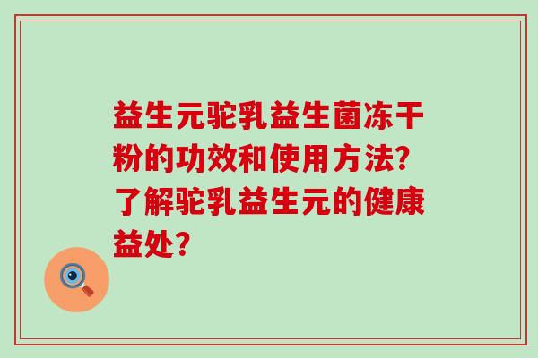 益生元驼乳益生菌冻干粉的功效和使用方法？了解驼乳益生元的健康益处？