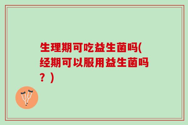 生理期可吃益生菌吗(经期可以服用益生菌吗？)
