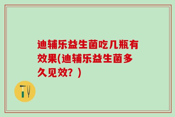 迪辅乐益生菌吃几瓶有效果(迪辅乐益生菌多久见效？)