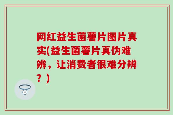 网红益生菌薯片图片真实(益生菌薯片真伪难辨，让消费者很难分辨？)