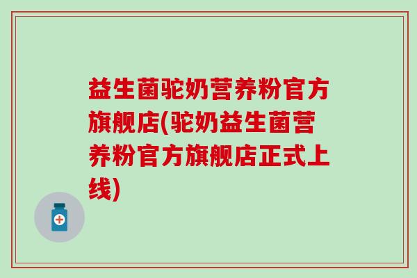 益生菌驼奶营养粉官方旗舰店(驼奶益生菌营养粉官方旗舰店正式上线) 益生菌驼奶营养粉官方旗舰店(驼奶益生菌营养粉官方旗舰店正式上线)