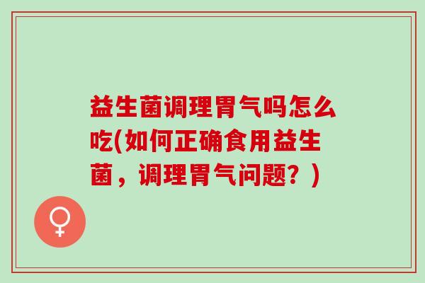 益生菌调理胃气吗怎么吃(如何正确食用益生菌，调理胃气问题？)