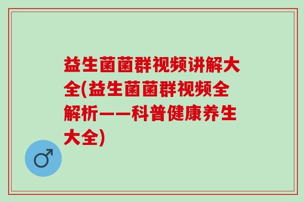 益生菌菌群视频讲解大全(益生菌菌群视频全解析——科普健康养生大全)
