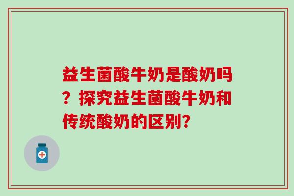益生菌酸牛奶是酸奶吗?探究益生菌酸牛奶和传统酸奶的区别? 益生菌酸牛奶是酸奶吗?探究益生菌酸牛奶和传统酸奶的区别?
