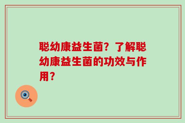聪幼康益生菌?了解聪幼康益生菌的功效与作用? 聪幼康益生菌?了解聪幼康益生菌的功效与作用?