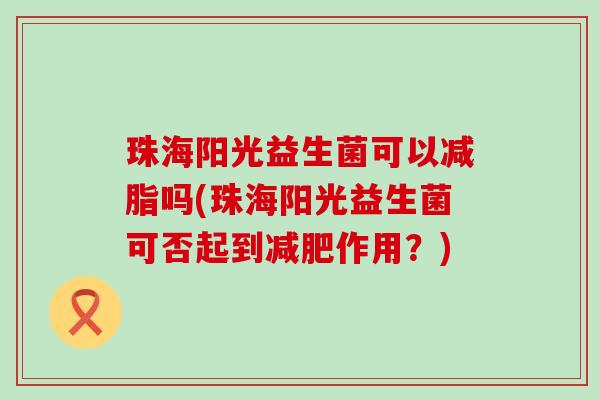 珠海阳光益生菌可以减脂吗(珠海阳光益生菌可否起到减肥作用？)