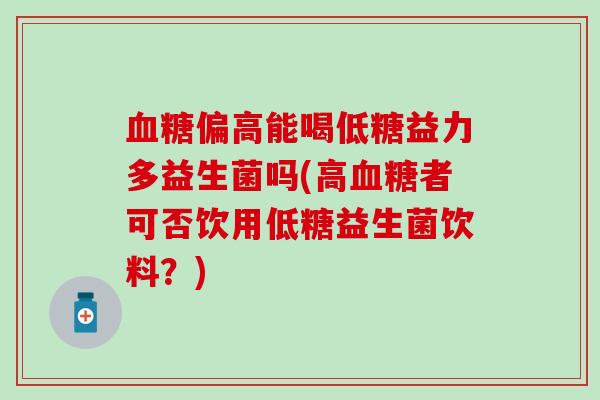 血糖偏高能喝低糖益力多益生菌吗(高血糖者可否饮用低糖益生菌饮料？)