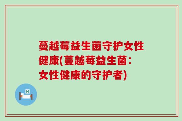 蔓越莓益生菌守护女性健康(蔓越莓益生菌：女性健康的守护者)