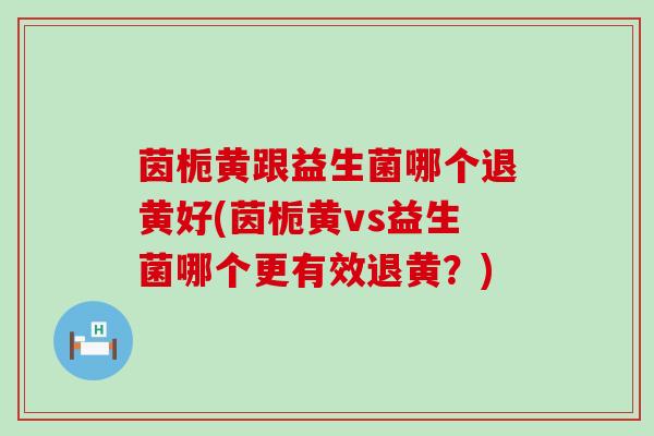 茵栀黄跟益生菌哪个退黄好(茵栀黄vs益生菌哪个更有效退黄？)