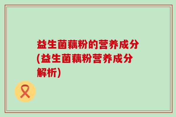 益生菌藕粉的营养成分(益生菌藕粉营养成分解析)