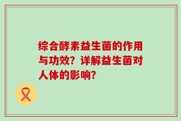 综合酵素益生菌的作用与功效？详解益生菌对人体的影响？