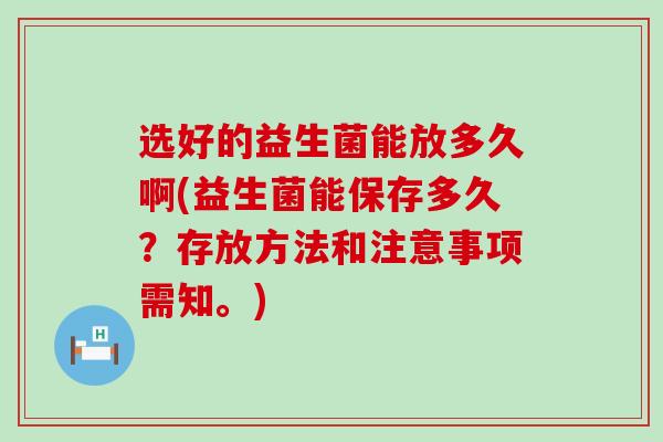 选好的益生菌能放多久啊(益生菌能保存多久？存放方法和注意事项需知。)
