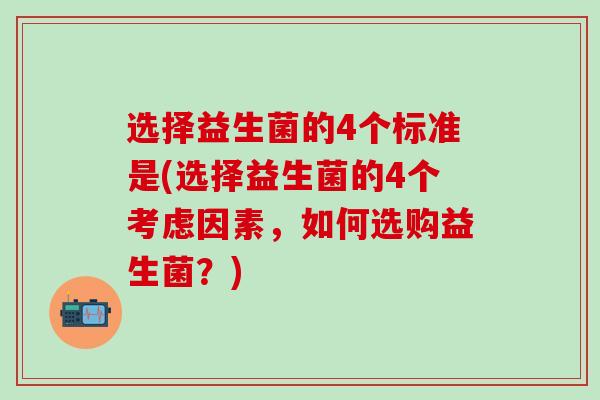 选择益生菌的4个标准是(选择益生菌的4个考虑因素，如何选购益生菌？)
