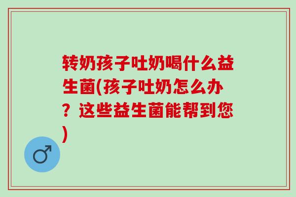 转奶孩子吐奶喝什么益生菌(孩子吐奶怎么办？这些益生菌能帮到您)