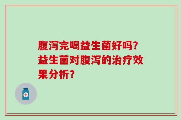 腹泻完喝益生菌好吗？益生菌对腹泻的治疗效果分析？