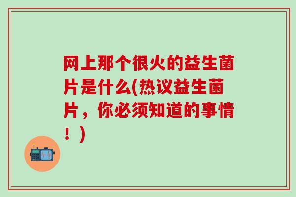 网上那个很火的益生菌片是什么(热议益生菌片，你必须知道的事情！)