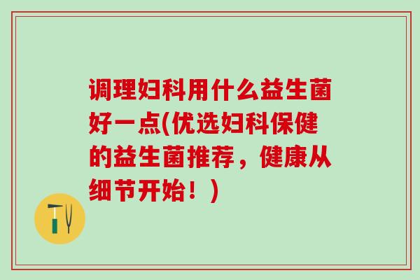 调理用什么益生菌好一点(优选保健的益生菌推荐，健康从细节开始！)