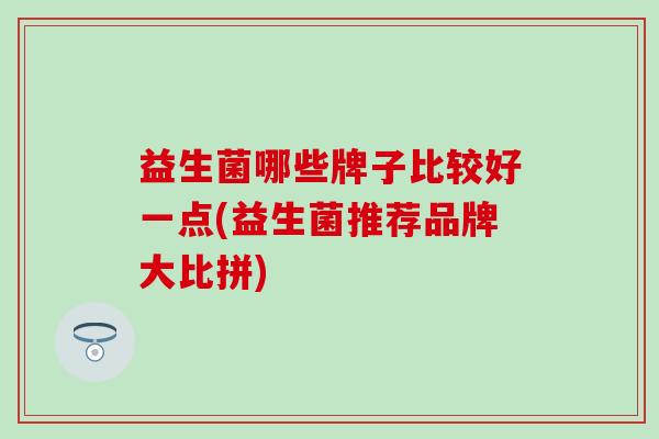 益生菌哪些牌子比较好一点(益生菌推荐品牌大比拼) 益生菌哪些牌子比较好一点(益生菌推荐品牌大比拼)