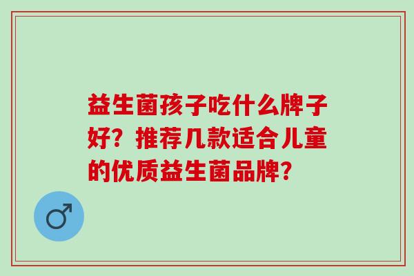 益生菌孩子吃什么牌子好？推荐几款适合儿童的优质益生菌品牌？