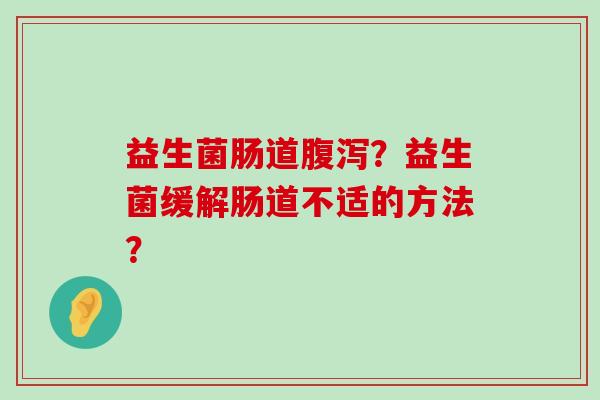 益生菌肠道腹泻？益生菌缓解肠道不适的方法？