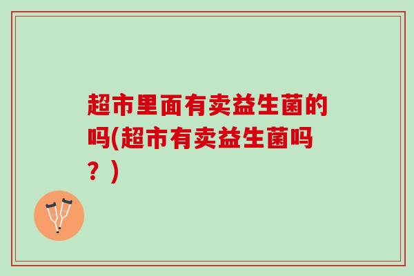 超市里面有卖益生菌的吗(超市有卖益生菌吗？)