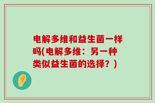 电解多维和益生菌一样吗(电解多维：另一种类似益生菌的选择？)