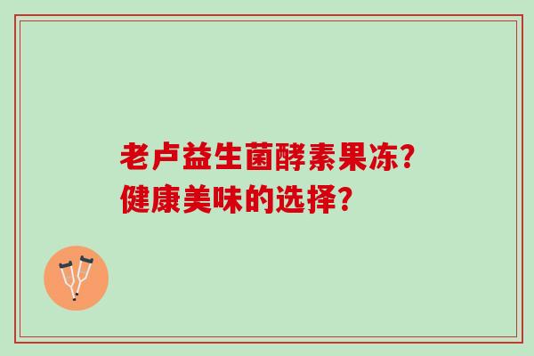 老卢益生菌酵素果冻？健康美味的选择？