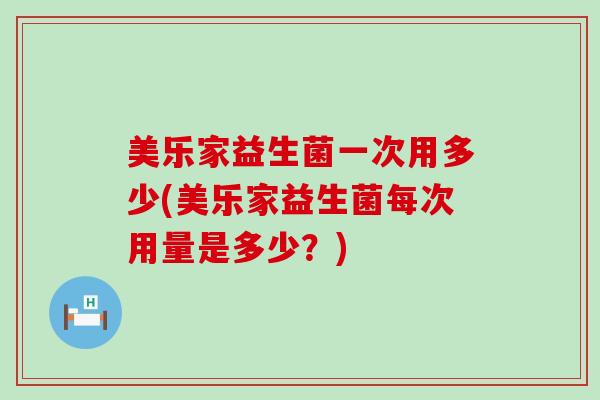 美乐家益生菌一次用多少(美乐家益生菌每次用量是多少？)