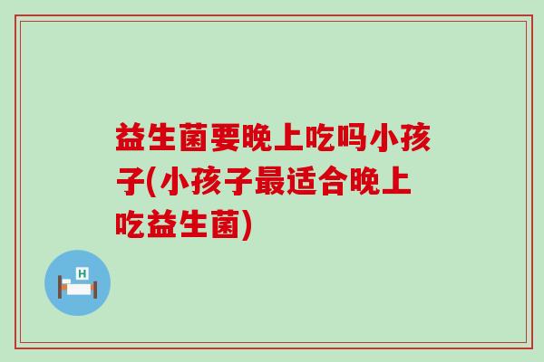 益生菌要晚上吃吗小孩子(小孩子最适合晚上吃益生菌)