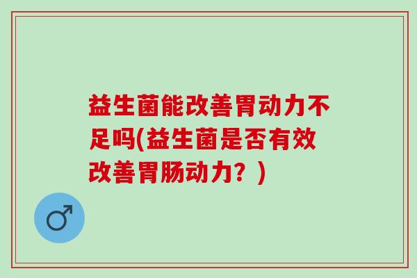 益生菌能改善胃动力不足吗(益生菌是否有效改善胃肠动力？)