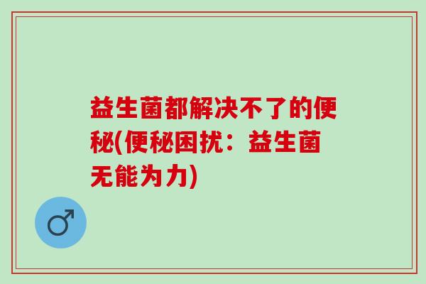益生菌都解决不了的便秘(便秘困扰：益生菌无能为力)