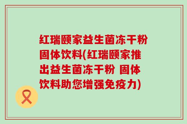红瑞颐家益生菌冻干粉固体饮料(红瑞颐家推出益生菌冻干粉 固体饮料助您增强力) 红瑞颐家益生菌冻干粉固体饮料(红瑞颐家推出益生菌冻干粉 固体饮料助您增强力)
