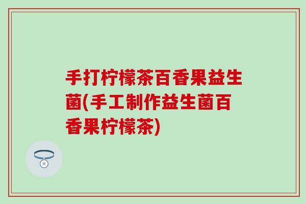 手打柠檬茶百香果益生菌(手工制作益生菌百香果柠檬茶)