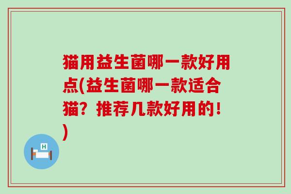 猫用益生菌哪一款好用点(益生菌哪一款适合猫？推荐几款好用的！)