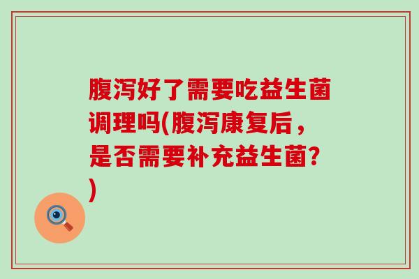 好了需要吃益生菌调理吗(康复后,是否需要补充益生菌?) 好了需要吃益生菌调理吗(康复后,是否需要补充益生菌?)