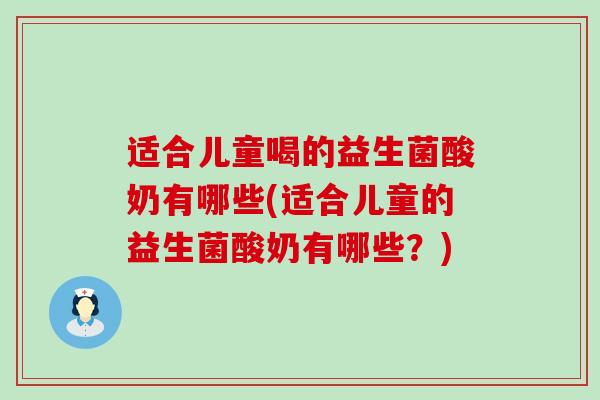 适合儿童喝的益生菌酸奶有哪些(适合儿童的益生菌酸奶有哪些？)